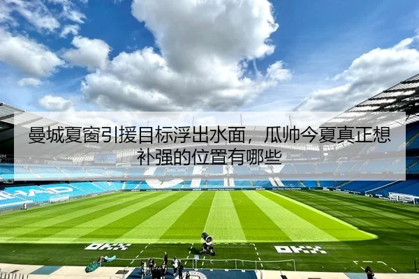 曼城夏窗引援目标浮出水面，瓜帅今夏真正想补强的位置有哪些